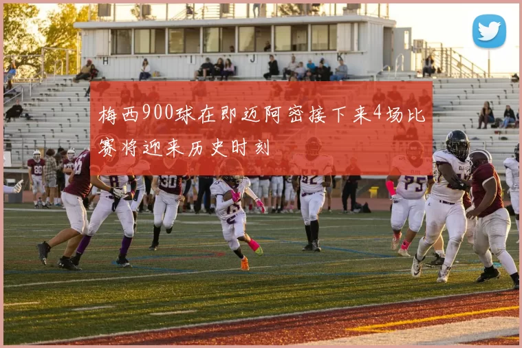 梅西900球在即迈阿密接下来4场比赛将迎来历史时刻