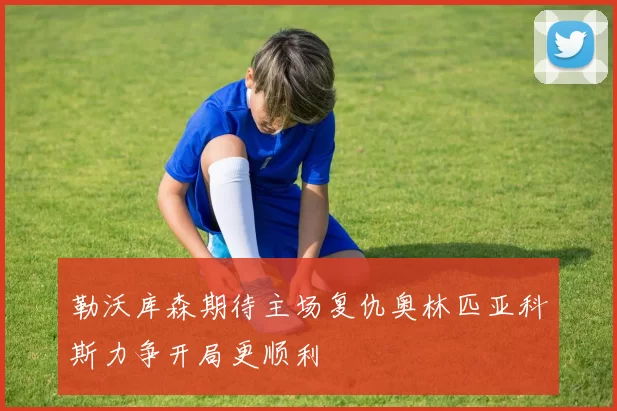 勒沃库森期待主场复仇奥林匹亚科斯力争开局更顺利