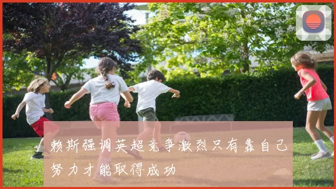 赖斯强调英超竞争激烈只有靠自己努力才能取得成功