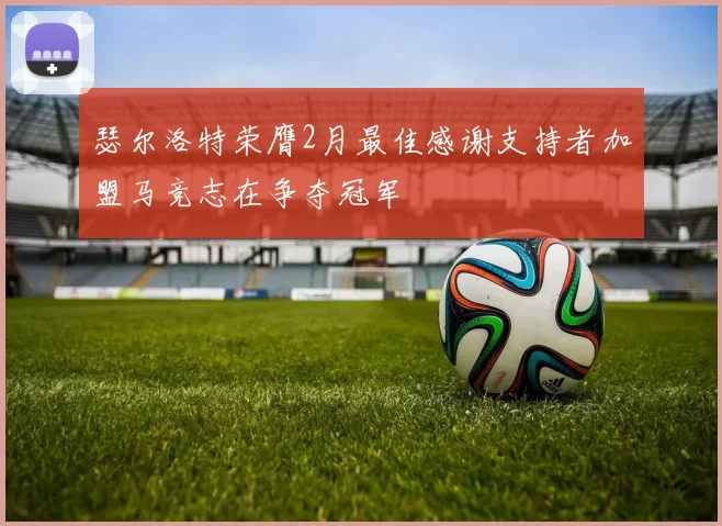 瑟尔洛特荣膺2月最佳感谢支持者加盟马竞志在争夺冠军