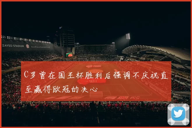 C罗曾在国王杯胜利后强调不庆祝直至赢得欧冠的决心
