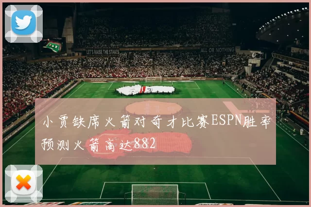 小贾缺席火箭对奇才比赛ESPN胜率预测火箭高达882
