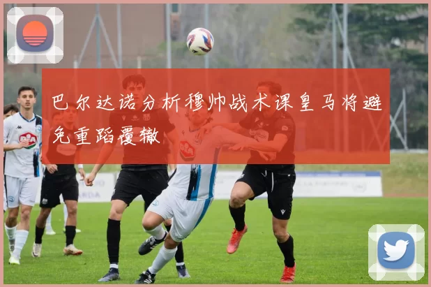 巴尔达诺分析穆帅战术课皇马将避免重蹈覆辙
