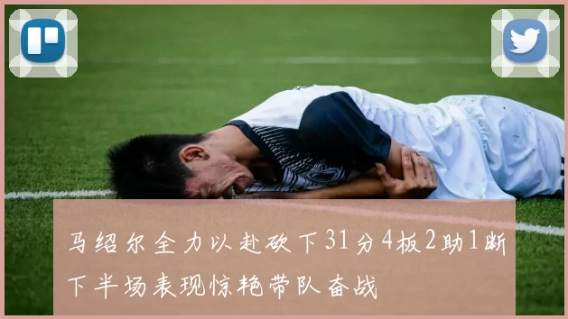 马绍尔全力以赴砍下31分4板2助1断下半场表现惊艳带队奋战