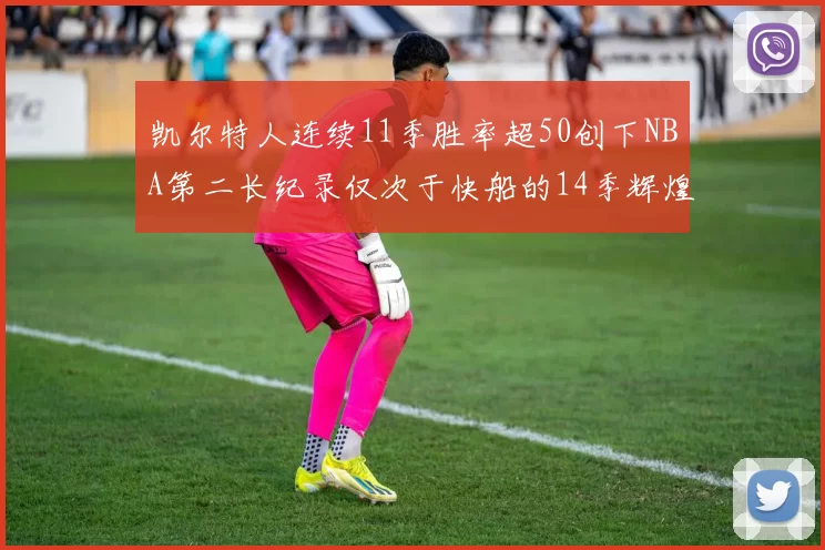 凯尔特人连续11季胜率超50创下NBA第二长纪录仅次于快船的14季辉煌
