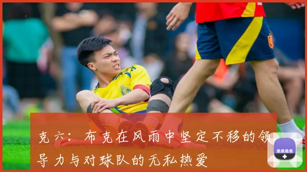 克六：布克在风雨中坚定不移的领导力与对球队的无私热爱