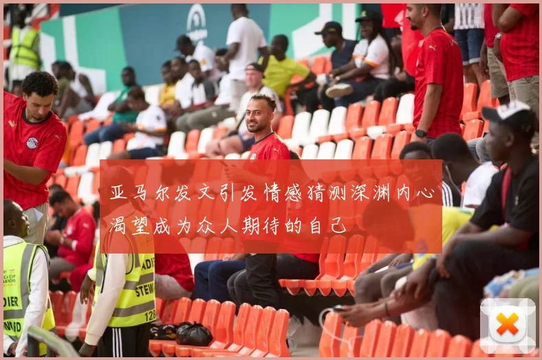 亚马尔发文引发情感猜测深渊内心渴望成为众人期待的自己