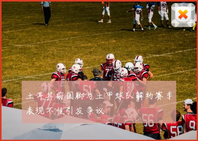 土耳其前国脚与土甲球队解约赛季表现不佳引发争议