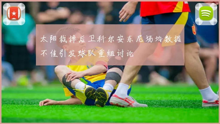 太阳裁掉后卫科尔安东尼场均数据不佳引发球队重组讨论