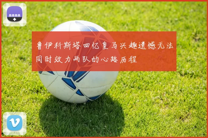 鲁伊科斯塔回忆皇马兴趣遗憾无法同时效力两队的心路历程