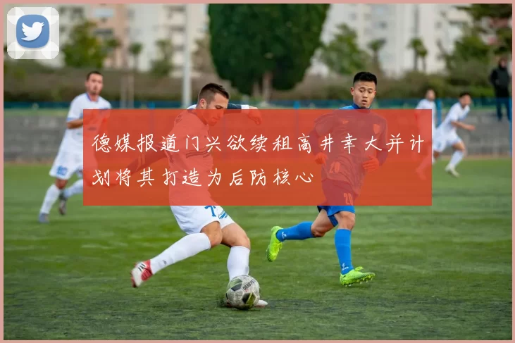 德媒报道门兴欲续租高井幸大并计划将其打造为后防核心