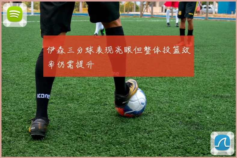 伊森三分球表现亮眼但整体投篮效率仍需提升