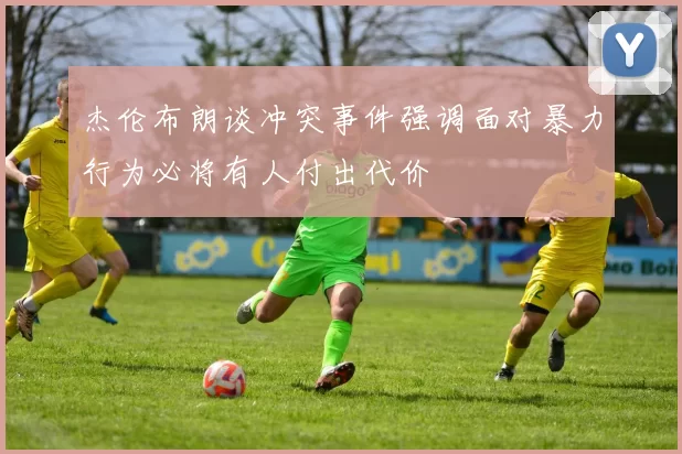 杰伦布朗谈冲突事件强调面对暴力行为必将有人付出代价