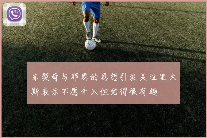 东契奇与邓恩的恩怨引发关注里夫斯表示不愿介入但觉得很有趣