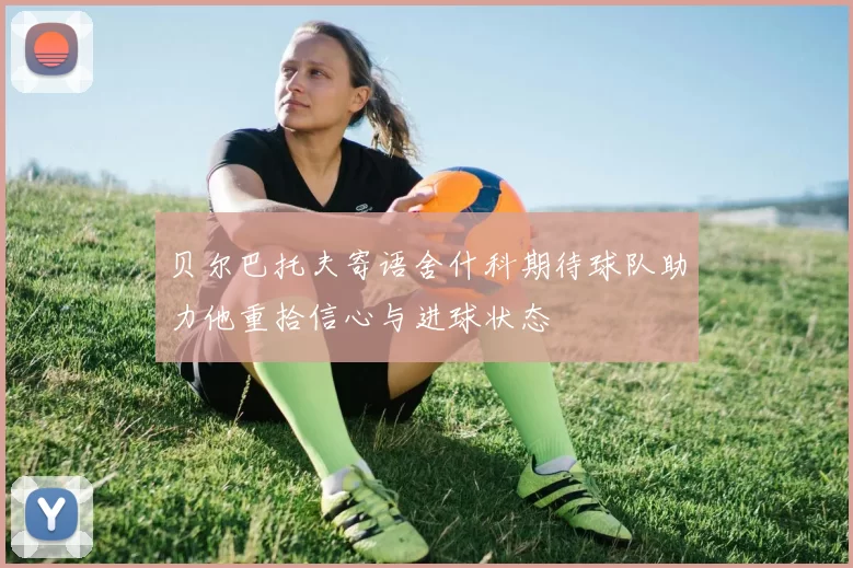 贝尔巴托夫寄语舍什科期待球队助力他重拾信心与进球状态