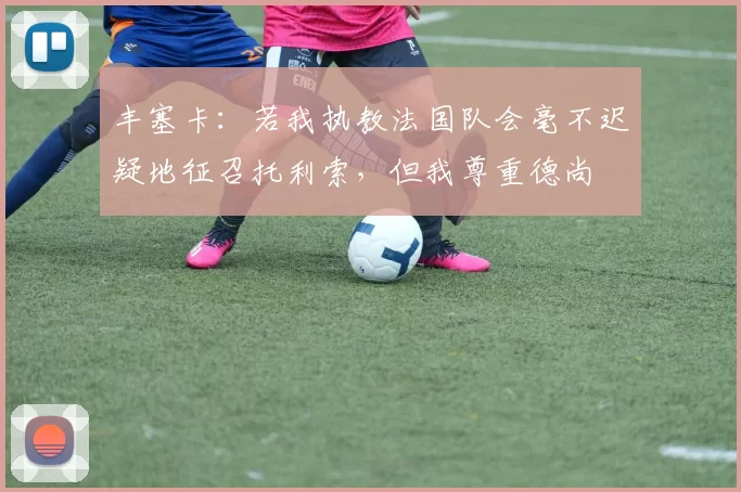丰塞卡：若我执教法国队会毫不迟疑地征召托利索，但我尊重德尚