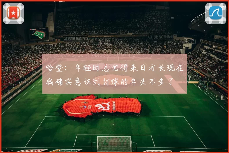 哈登：年轻时总觉得来日方长现在我确实意识到打球的年头不多了