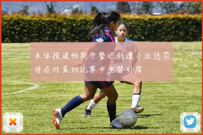 米体报道帕斯午餐迟到遭小法惩罚将在对莱切比赛中坐替补席