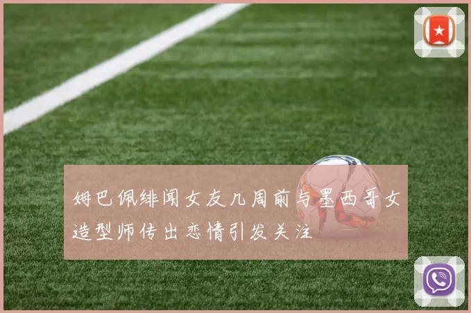 姆巴佩绯闻女友几周前与墨西哥女造型师传出恋情引发关注