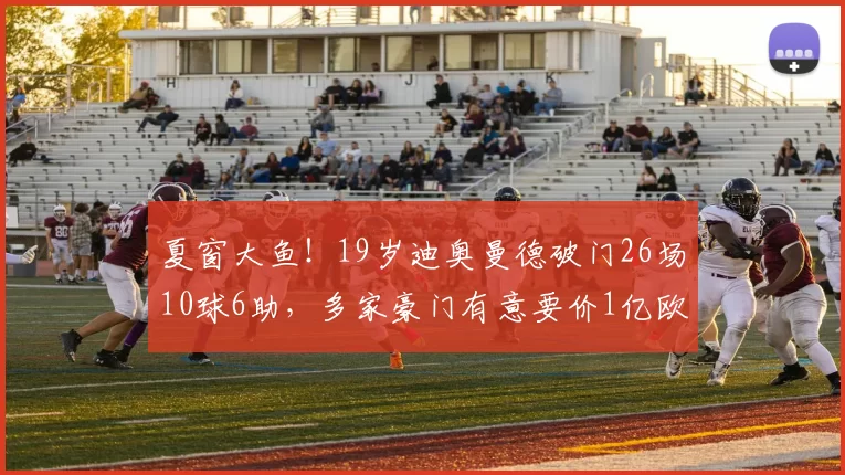 夏窗大鱼！19岁迪奥曼德破门26场10球6助，多家豪门有意要价1亿欧