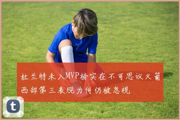杜兰特未入MVP榜实在不可思议火箭西部第三表现为何仍被忽视