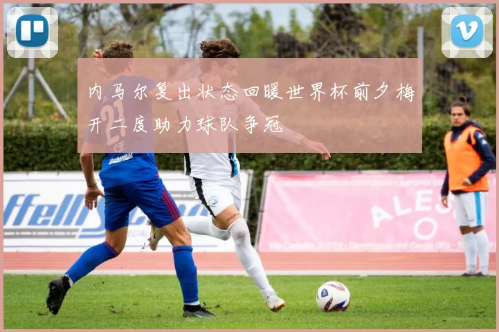 内马尔复出状态回暖世界杯前夕梅开二度助力球队争冠
