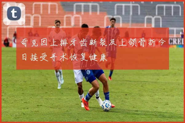 奇克因上排牙齿断裂及上颌骨折今日接受手术恢复健康