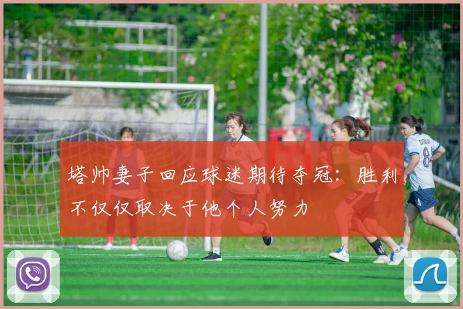 塔帅妻子回应球迷期待夺冠：胜利不仅仅取决于他个人努力