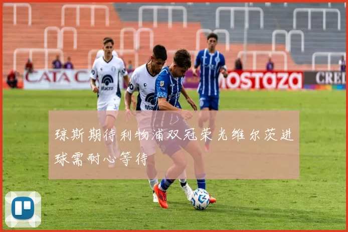 琼斯期待利物浦双冠荣光维尔茨进球需耐心等待