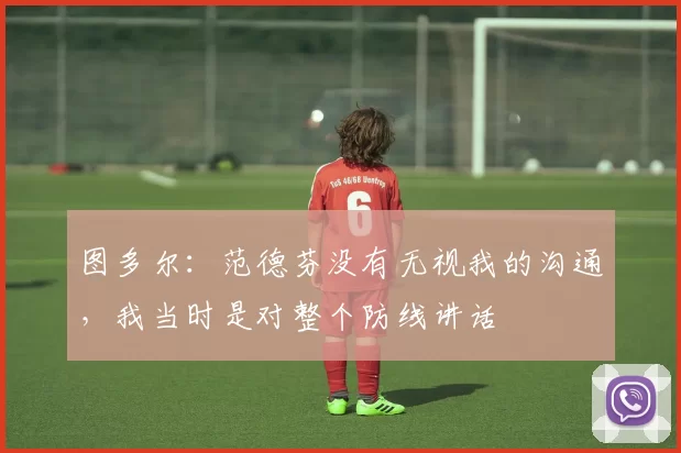 图多尔：范德芬没有无视我的沟通，我当时是对整个防线讲话