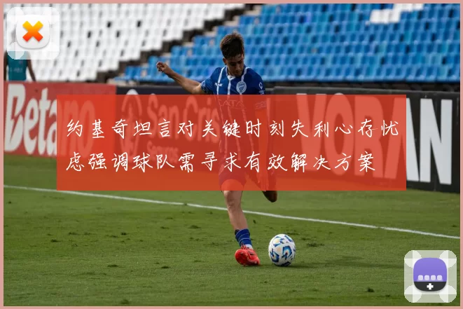 约基奇坦言对关键时刻失利心存忧虑强调球队需寻求有效解决方案