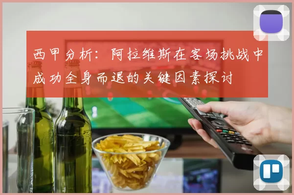 西甲分析：阿拉维斯在客场挑战中成功全身而退的关键因素探讨