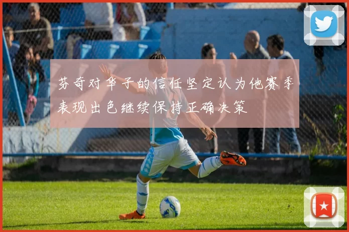 芬奇对华子的信任坚定认为他赛季表现出色继续保持正确决策