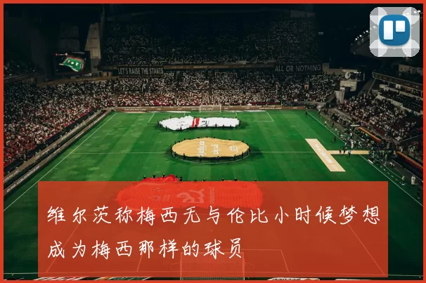 维尔茨称梅西无与伦比小时候梦想成为梅西那样的球员