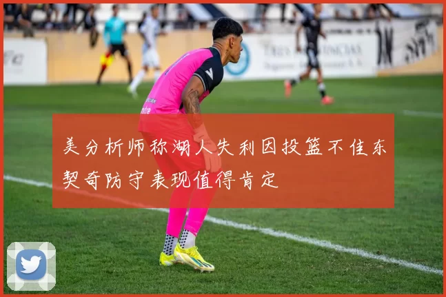 美分析师称湖人失利因投篮不佳东契奇防守表现值得肯定