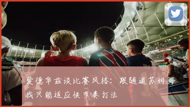 爱德华兹谈比赛风格：跟随道苏姆我只能适应快节奏打法