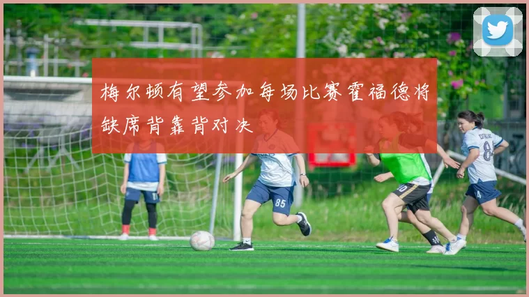 梅尔顿有望参加每场比赛霍福德将缺席背靠背对决