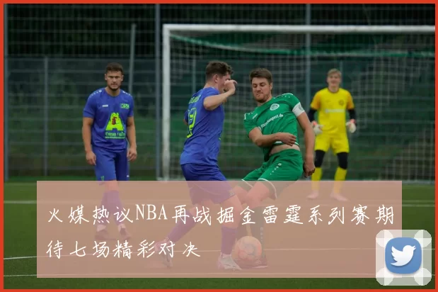 火媒热议NBA再战掘金雷霆系列赛期待七场精彩对决