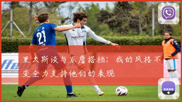 里夫斯谈与东詹搭档：我的风格不变全力支持他们的表现