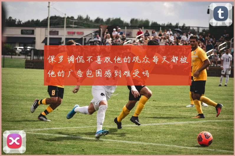 保罗调侃不喜欢他的观众每天都被他的广告包围感到难受吗