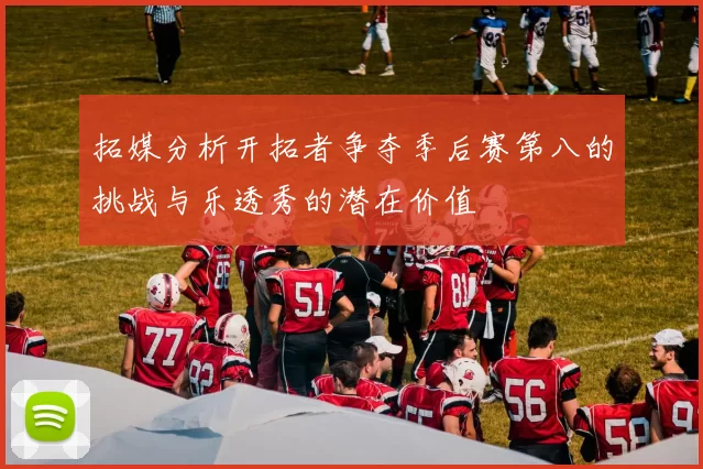 拓媒分析开拓者争夺季后赛第八的挑战与乐透秀的潜在价值